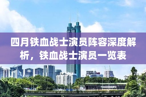 四月铁血战士演员阵容深度解析，铁血战士演员一览表