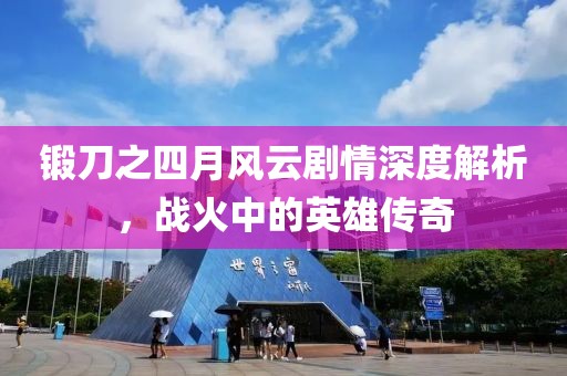 锻刀之四月风云剧情深度解析，战火中的英雄传奇