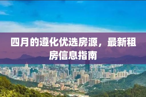 四月的遵化优选房源，最新租房信息指南