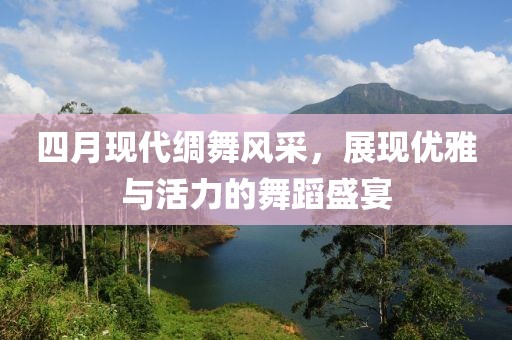 四月现代绸舞风采，展现优雅与活力的舞蹈盛宴