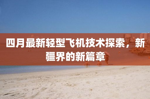 四月最新轻型飞机技术探索，新疆界的新篇章