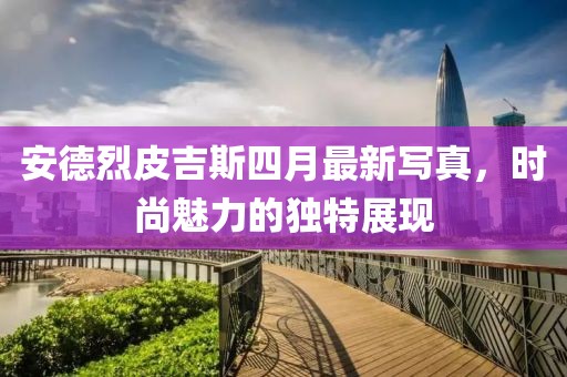 安德烈皮吉斯四月最新写真，时尚魅力的独特展现