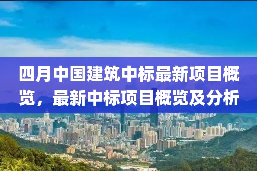 四月中国建筑中标最新项目概览，最新中标项目概览及分析