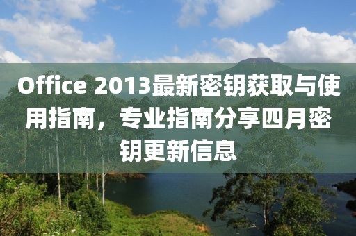 Office 2013最新密钥获取与使用指南，专业指南分享四月密钥更新信息