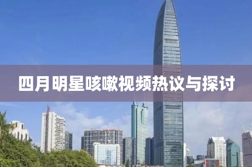 四月明星咳嗽视频热议与探讨