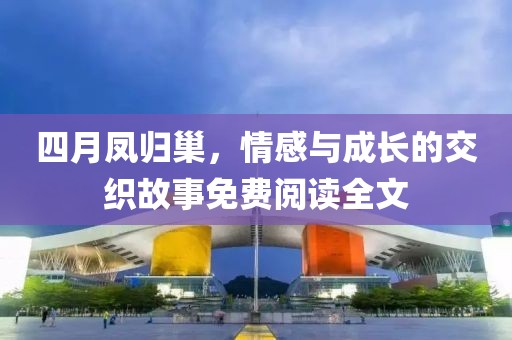 四月凤归巢，情感与成长的交织故事免费阅读全文