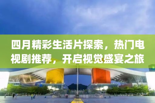 四月精彩生活片探索，热门电视剧推荐，开启视觉盛宴之旅