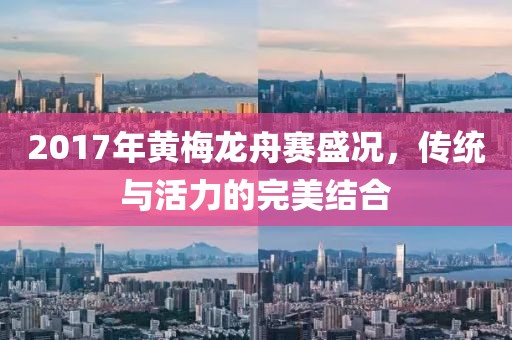 2017年黄梅龙舟赛盛况，传统与活力的完美结合