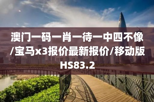 澳门一码一肖一待一中四不像/宝马x3报价最新报价/移动版HS83.2