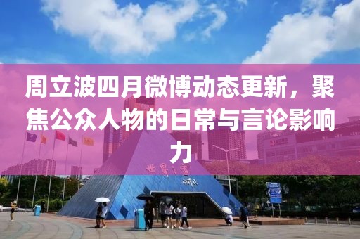周立波四月微博动态更新，聚焦公众人物的日常与言论影响力