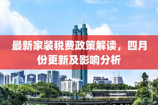 最新家装税费政策解读，四月份更新及影响分析