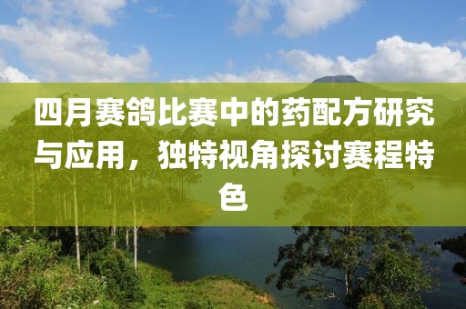 四月赛鸽比赛中的药配方研究与应用，独特视角探讨赛程特色