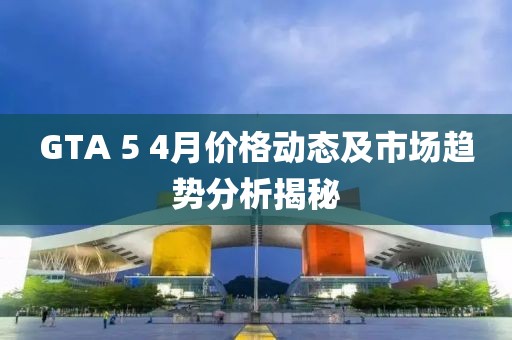 GTA 5 4月价格动态及市场趋势分析揭秘