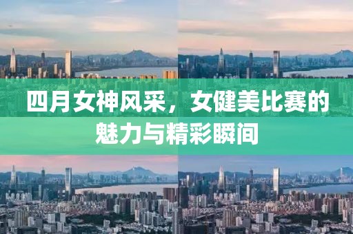 四月女神风采，女健美比赛的魅力与精彩瞬间