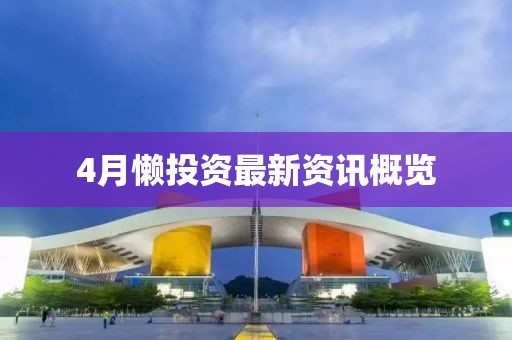 4月懒投资最新资讯概览