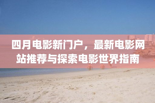 四月电影新门户，最新电影网站推荐与探索电影世界指南