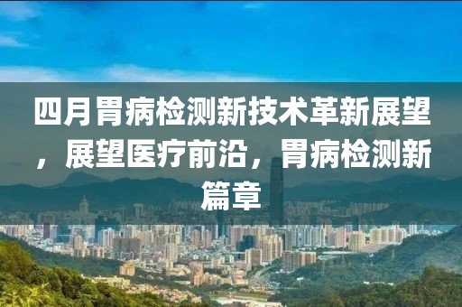 四月胃病检测新技术革新展望，展望医疗前沿，胃病检测新篇章