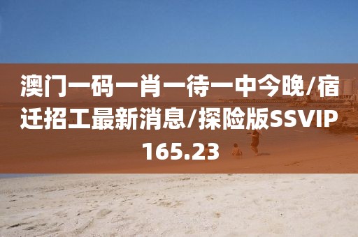 澳门一码一肖一待一中今晚/宿迁招工最新消息/探险版SSVIP165.23