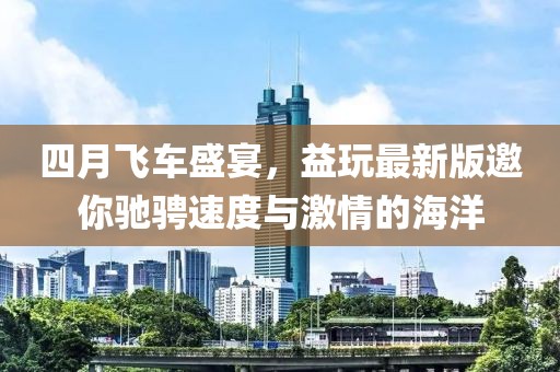四月飞车盛宴，益玩最新版邀你驰骋速度与激情的海洋