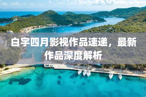 白宇四月影视作品速递，最新作品深度解析