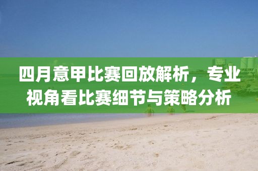 四月意甲比赛回放解析，专业视角看比赛细节与策略分析