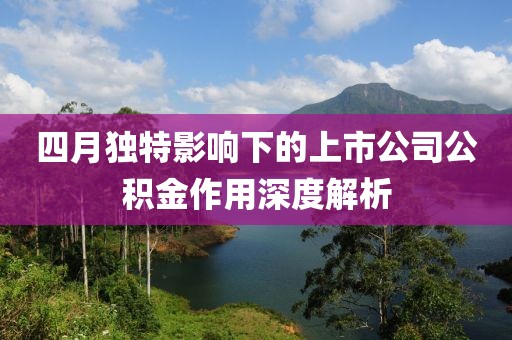 四月独特影响下的上市公司公积金作用深度解析