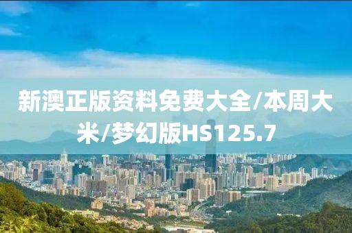 新澳正版资料免费大全/本周大米/梦幻版HS125.7