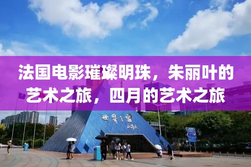 法国电影璀璨明珠，朱丽叶的艺术之旅，四月的艺术之旅