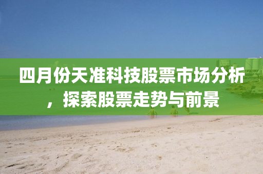 四月份天准科技股票市场分析，探索股票走势与前景