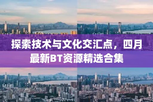 探索技术与文化交汇点，四月最新BT资源精选合集