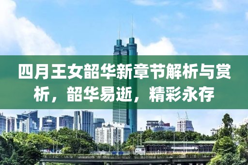 四月王女韶华新章节解析与赏析，韶华易逝，精彩永存