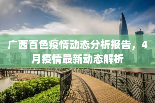 广西百色疫情动态分析报告，4月疫情最新动态解析