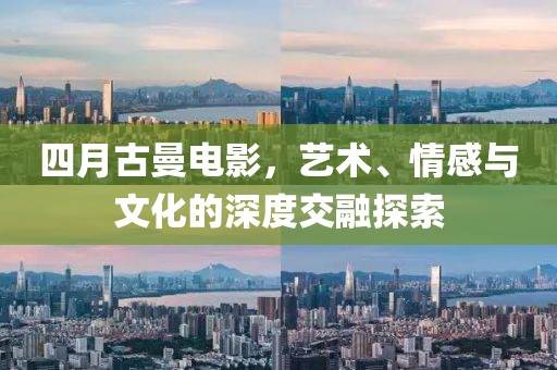 四月古曼电影，艺术、情感与文化的深度交融探索