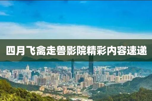 四月飞禽走兽影院精彩内容速递