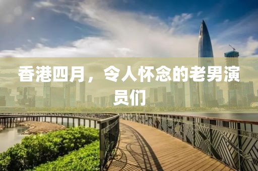 香港四月，令人怀念的老男演员们