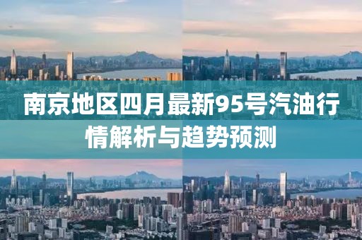 南京地区四月最新95号汽油行情解析与趋势预测