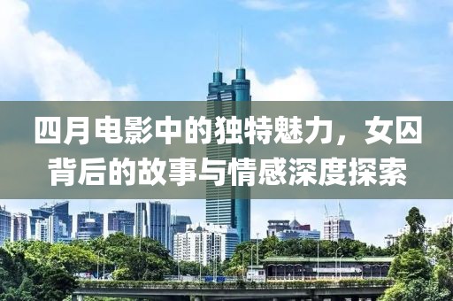 四月电影中的独特魅力，女囚背后的故事与情感深度探索