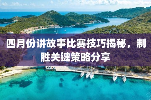 四月份讲故事比赛技巧揭秘，制胜关键策略分享