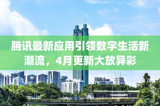 腾讯最新应用引领数字生活新潮流，4月更新大放异彩