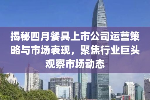 揭秘四月餐具上市公司运营策略与市场表现，聚焦行业巨头观察市场动态