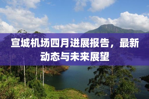 宣城机场四月进展报告，最新动态与未来展望