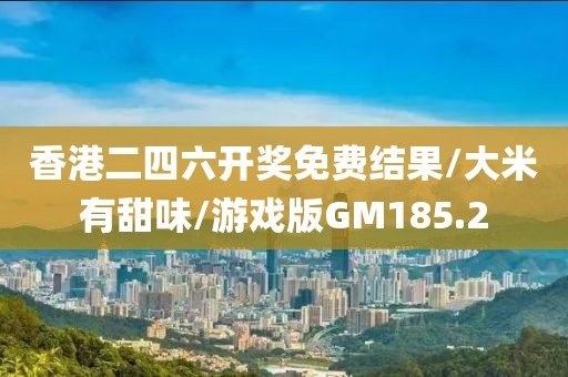 香港二四六开奖免费结果/大米有甜味/游戏版GM185.2
