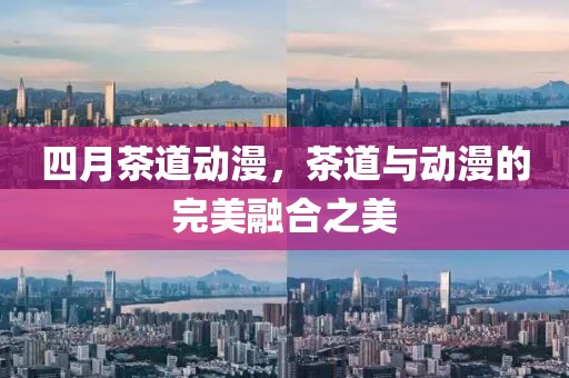 四月茶道动漫，茶道与动漫的完美融合之美