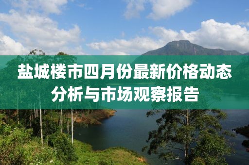 盐城楼市四月份最新价格动态分析与市场观察报告