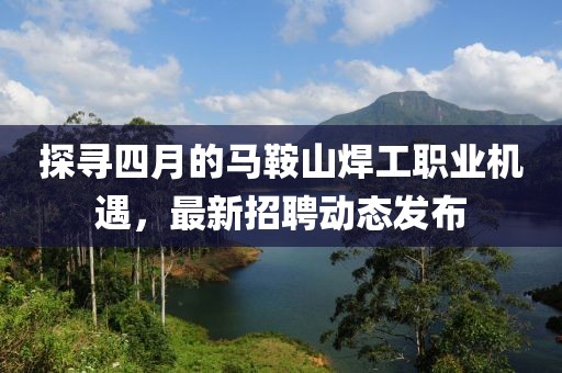 探寻四月的马鞍山焊工职业机遇，最新招聘动态发布