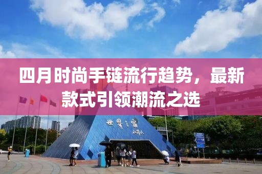 四月时尚手链流行趋势，最新款式引领潮流之选
