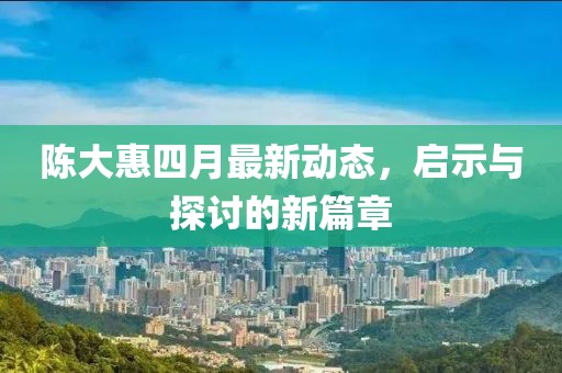 陈大惠四月最新动态，启示与探讨的新篇章