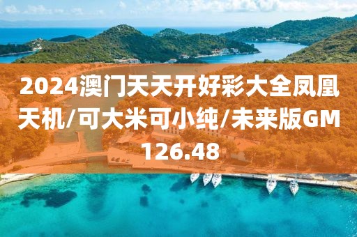 2024澳门天天开好彩大全凤凰天机/可大米可小纯/未来版GM126.48