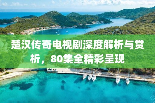 楚汉传奇电视剧深度解析与赏析，80集全精彩呈现