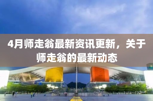 4月师走翁最新资讯更新，关于师走翁的最新动态